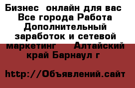 Бизнес- онлайн для вас! - Все города Работа » Дополнительный заработок и сетевой маркетинг   . Алтайский край,Барнаул г.